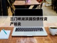 三门峡湖滨国投债权资产拍卖