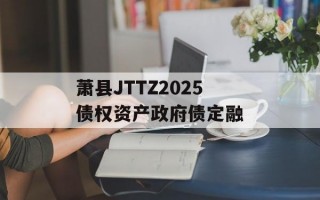 萧县JTTZ2025债权资产政府债定融