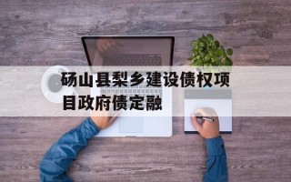 砀山县梨乡建设债权项目政府债定融