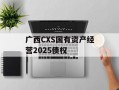 广西CXS国有资产经营2025债权