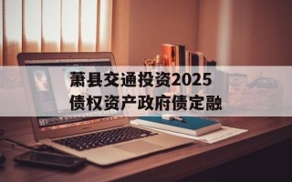 萧县交通投资2025债权资产政府债定融