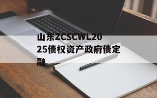山东ZCSCWL2025债权资产政府债定融
