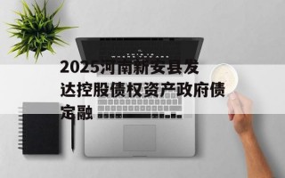2025河南新安县发达控股债权资产政府债定融