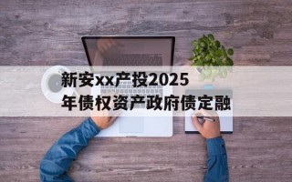 新安xx产投2025年债权资产政府债定融