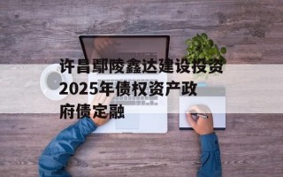 许昌鄢陵鑫达建设投资2025年债权资产政府债定融