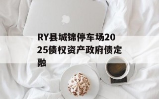 RY县城锦停车场2025债权资产政府债定融