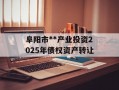 阜阳市**产业投资2025年债权资产转让