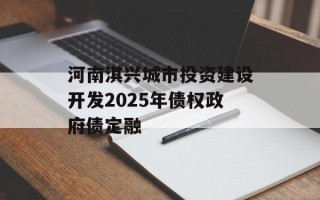 河南淇兴城市投资建设开发2025年债权政府债定融