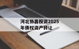 河北协昌投资2025年债权资产转让