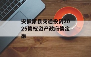 安徽萧县交通投资2025债权资产政府债定融