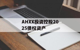 AHXX投资控股2025债权资产