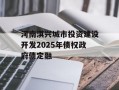 河南淇兴城市投资建设开发2025年债权政府债定融