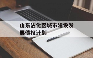 山东沾化区城市建设发展债权计划