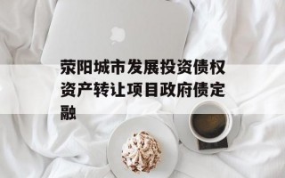 荥阳城市发展投资债权资产转让项目政府债定融