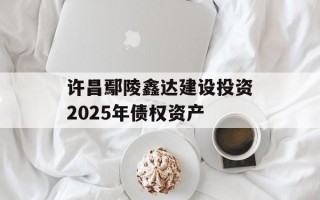 许昌鄢陵鑫达建设投资2025年债权资产
