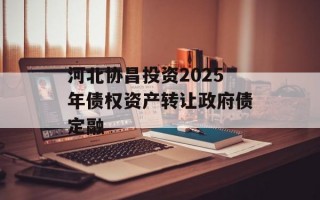 河北协昌投资2025年债权资产转让政府债定融