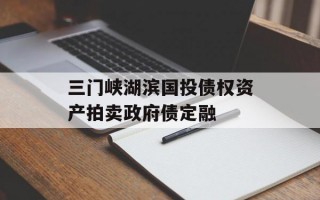 三门峡湖滨国投债权资产拍卖政府债定融