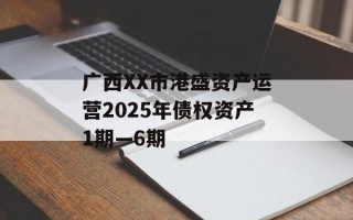 广西XX市港盛资产运营2025年债权资产1期—6期