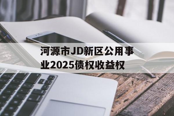 河源市JD新区公用事业2025债权收益权-第1张图片-定融评测网