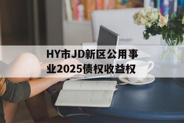 HY市JD新区公用事业2025债权收益权-第1张图片-定融评测网