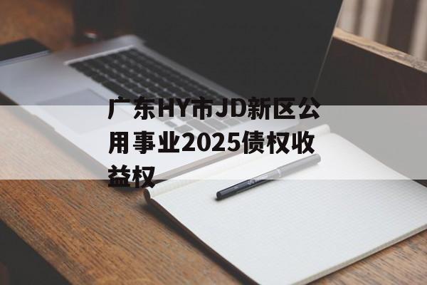 广东HY市JD新区公用事业2025债权收益权-第1张图片-定融评测网