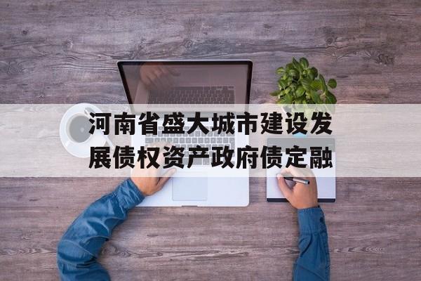 河南省盛大城市建设发展债权资产政府债定融-第1张图片-定融评测网
