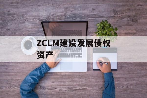 ZCLM建设发展债权资产-第1张图片-定融评测网