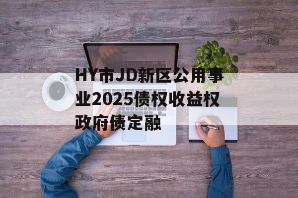 HY市JD新区公用事业2025债权收益权政府债定融-第1张图片-定融评测网