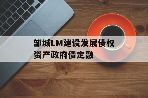 邹城LM建设发展债权资产政府债定融-第1张图片-定融评测网