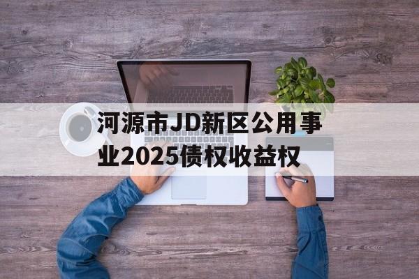 河源市JD新区公用事业2025债权收益权-第1张图片-定融评测网
