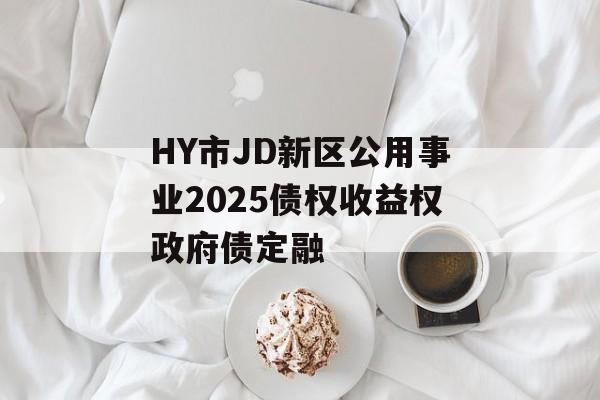 HY市JD新区公用事业2025债权收益权政府债定融-第1张图片-定融评测网