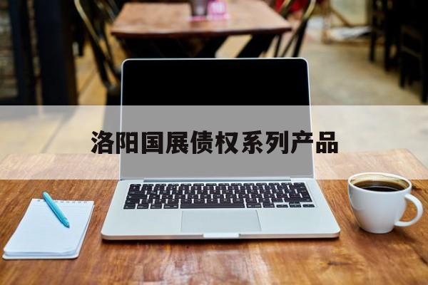 洛阳国展债权系列产品-第1张图片-定融评测网