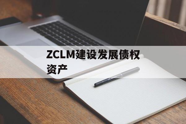 ZCLM建设发展债权资产-第1张图片-定融评测网