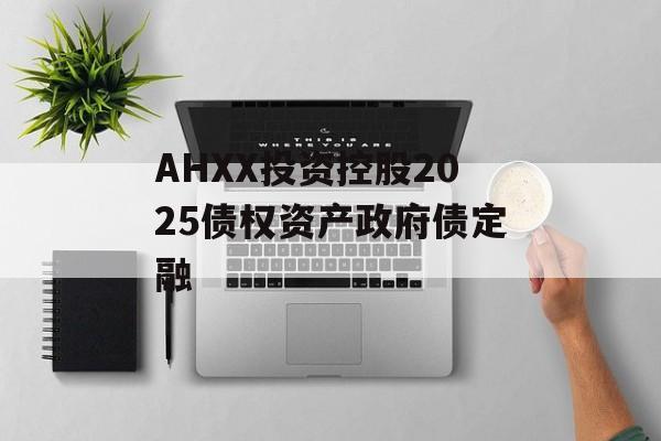 AHXX投资控股2025债权资产政府债定融-第1张图片-定融评测网