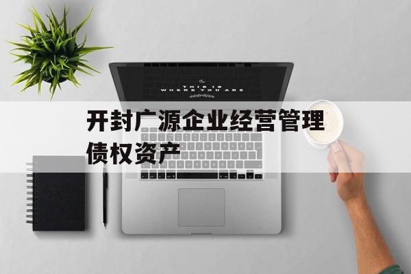 开封广源企业经营管理债权资产-第1张图片-定融评测网