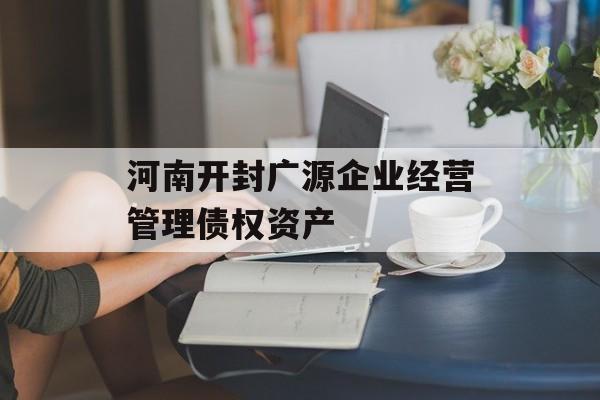 河南开封广源企业经营管理债权资产-第1张图片-定融评测网