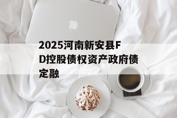2025河南新安县FD控股债权资产政府债定融-第1张图片-定融评测网