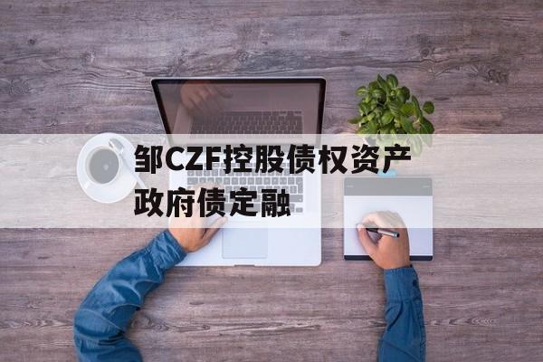 邹CZF控股债权资产政府债定融-第1张图片-定融评测网
