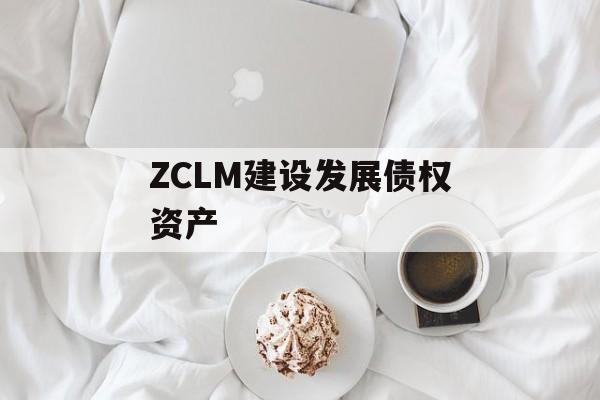 ZCLM建设发展债权资产-第1张图片-定融评测网