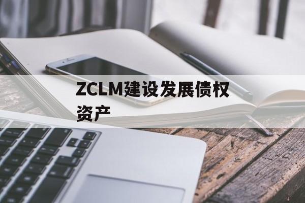 ZCLM建设发展债权资产-第1张图片-定融评测网