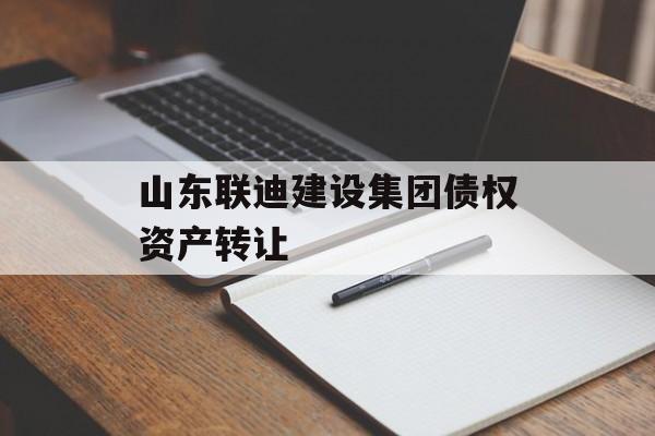山东联迪建设集团债权资产转让-第1张图片-定融评测网