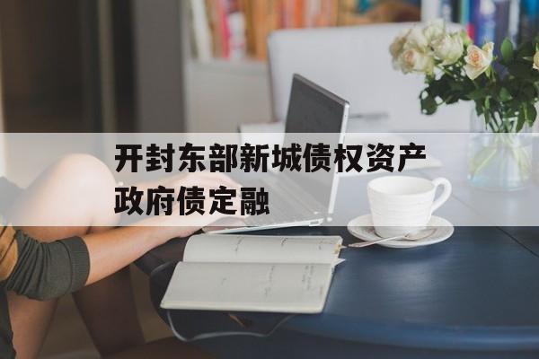 开封东部新城债权资产政府债定融-第1张图片-定融评测网
