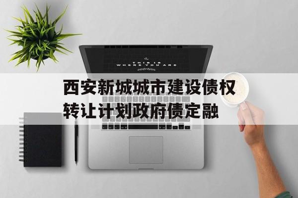 西安新城城市建设债权转让计划政府债定融-第1张图片-定融评测网
