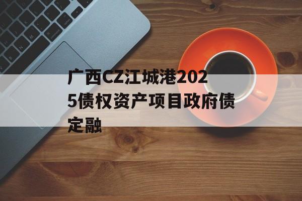 广西CZ江城港2025债权资产项目政府债定融-第1张图片-定融评测网