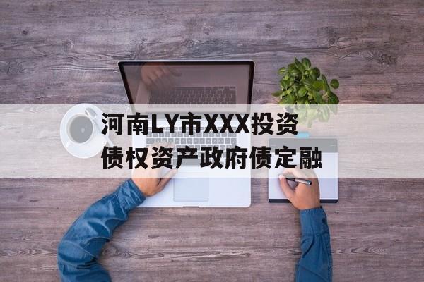 河南LY市XXX投资债权资产政府债定融-第1张图片-定融评测网