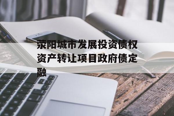 荥阳城市发展投资债权资产转让项目政府债定融-第1张图片-定融评测网