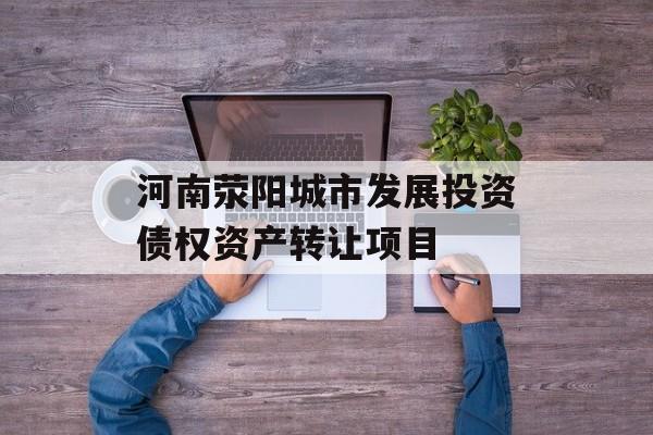 河南荥阳城市发展投资债权资产转让项目-第1张图片-定融评测网
