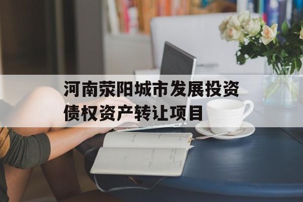 河南荥阳城市发展投资债权资产转让项目-第1张图片-定融评测网