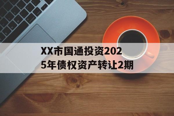 XX市国通投资2025年债权资产转让2期-第1张图片-定融评测网