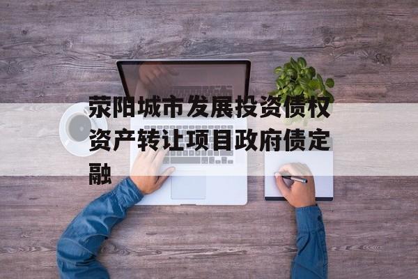 荥阳城市发展投资债权资产转让项目政府债定融-第1张图片-定融评测网